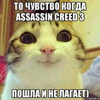 то чувство когда assassin creed 3 пошла и не лагает)