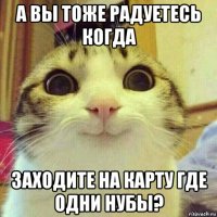 а вы тоже радуетесь когда заходите на карту где одни нубы?