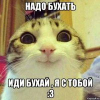 надо бухать иди бухай , я с тобой :3