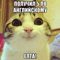 получил 5 по английскому епта!