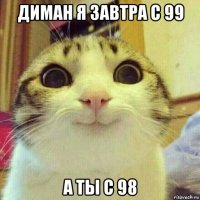 диман я завтра с 99 а ты с 98