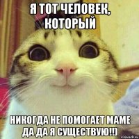 я тот человек, который никогда не помогает маме да да я существую!!)