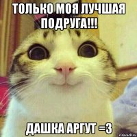 только моя лучшая подруга!!! дашка аргут =з