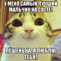 у меня самый лучший мальчик на свете! лёшенька, я люблю тебя!