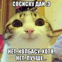 сосиску дай :3 нет, колбасу. хотя, нет. лучше...