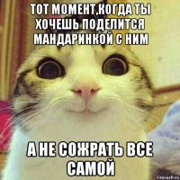 тот момент,когда ты хочешь поделится мандаринкой с ним а не сожрать все самой