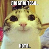 люблю тебя.. котя..