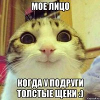 мое лицо когда у подруги толстые щеки :)