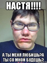 НАСТЯ!!!! А ты меня любишь?А ты со мной будешь?