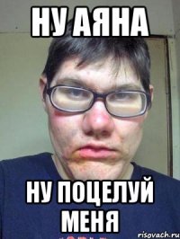 Ну аяна Ну поцелуй меня