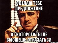 СДЕЛАЮ ТЕБЕ ПРЕДЛОЖЕНИЕ ОТ КОТОРОГО ТЫ НЕ СМОЖЕШЬ ОТКАЗАТЬСЯ