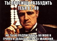 Ты просишь разбудить тебя в 7-00 Но ты не подписалась на мою и группу и делаешь это без уважения.