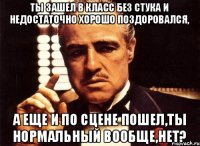 Ты зашел в класс без стука и недостаточно хорошо поздоровался, А еще и по сцене пошел,ты нормальный вообще,нет?