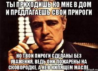 Ты приходишь ко мне в дом и предлагаешь свои прироги но твои пироги сделаны без уважения, ведь они пожарены на сковородке, а не в кипящем масле.