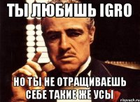 Ты любишь IGRO Но ты не отращиваешь себе такие же усы