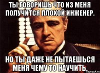 Ты говоришь что из меня получится плохой инженер. но ты даже не пытаешься меня чему то научить.