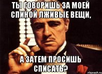 Ты говоришь за моей спиной лживые вещи, а затем просишь списать?