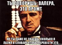 ты говоришь: валера, это промт но ты даже не знаешь, сколько я лазил в словаре чтобы перевести это