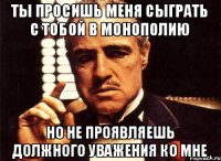 Ты просишь меня сыграть с тобой в монополию Но не проявляешь должного уважения ко мне