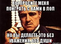 ВЫ ПРОСИТЕ МЕНЯ ПОИГРАТЬ С ВАМИ В ЛОЛ НО ВЫ ДЕЛАЕТЕ ЭТО БЕЗ УВАЖЕНИЯ, БЕЗ ДУШИ