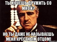 Ты хочешь дружить со мной? Но ты даже не называешь меня крёстным отцом!