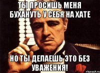 Ты просишь меня бухануть у себя на хате Но ты делаешь это без уважения!