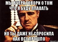 Мы вчера говори о том что я буду плавать Но ты даже не спросила как все прошло