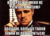 Вы просите, меня не ругаться матом? Обещаю, больше такой хуйни не повториться!