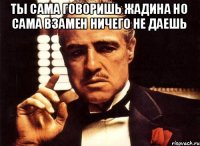 Ты сама говоришь жадина но сама взамен ничего не даешь 