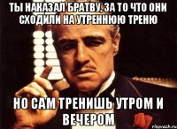 ты наказал братву, за то что они сходили на утреннюю треню но сам тренишь утром и вечером