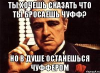 Ты хочешь сказать что ты бросаешь чуфф? но в душе останешься чуффером