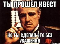 ты прошёл квест но ты сделал это без уважения