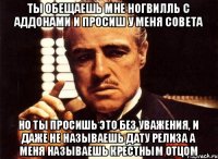 ты обещаешь мне Ногвилль с аддонами и просиш у меня совета но ты просишь это без уважения, и даже не называешь дату релиза а меня называешь крестным отцом