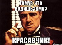 Tимур, что водишь?BMV? Красавчик!