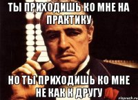 Ты приходишь ко мне на практику Но ты приходишь ко мне не как к другу