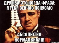 Дружба-это когда фраза: Я тебя сейчас покусаю Абсолютно нормальная!!!