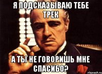 Я подсказываю тебе трек а ты не говоришь мне спасибо?