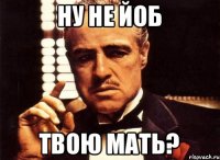 ну не йоб твою мать?