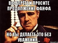 Вы берёте и просите продолжение фанфа Но вы делаете это без уважения...