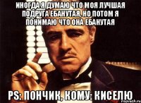 иногда я думаю что моя лучшая подруга ебанутая, но потом я понимаю что она ебанутая Ps: пончик, кому: киселю