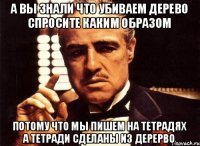 А вы знали что убиваем дерево спросите каким образом потому что мы пишем на тетрадях а тетради сделаны из дерерво