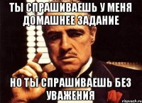 Ты спрашиваешь у меня домашнее задание Но ты спрашиваешь без уважения