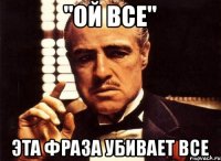 "Ой все" эта фраза убивает все