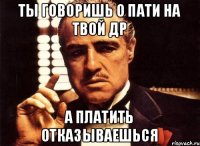 ТЫ ГОВОРИШЬ О ПАТИ НА ТВОЙ ДР А ПЛАТИТЬ ОТКАЗЫВАЕШЬСЯ