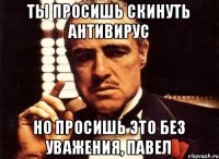 Ты просишь скинуть антивирус Но просишь это без уважения, Павел