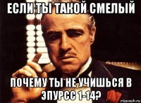 если ты такой смелый почему ты не учишься в эпурсс 1-14?