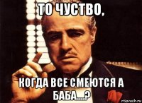 То чуство, Когда все смеются а Баба....?