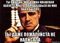 Ты пишешь"мне нужна квашеная капуста", но ты обращаешься ко мне как к быдлу Ты даже пожалуйста не написала