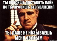 ты просишь поставить лайк, но ты просишь без уважения ты даже не называешь меня святым