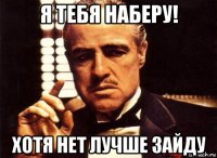 я тебя наберу! хотя нет лучше зайду